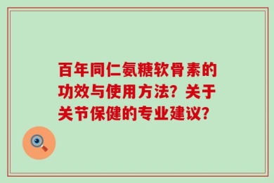 百年同仁氨糖软骨素的功效与使用方法？关于关节保健的专业建议？