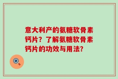 意大利产的氨糖软骨素钙片？了解氨糖软骨素钙片的功效与用法？