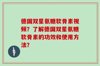 德国双星氨糖软骨素视频？了解德国双星氨糖软骨素的功效和使用方法？