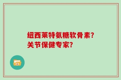 纽西莱特氨糖软骨素？关节保健专家？