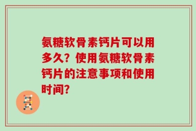 氨糖软骨素钙片可以用多久？使用氨糖软骨素钙片的注意事项和使用时间？