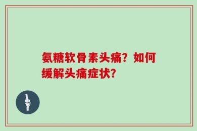 氨糖软骨素头痛？如何缓解头痛症状？