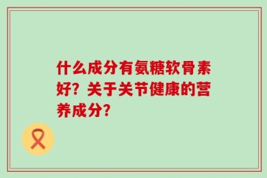 什么成分有氨糖软骨素好？关于关节健康的营养成分？