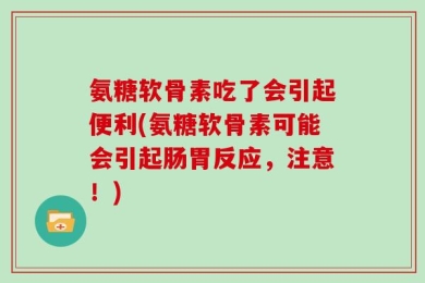 氨糖软骨素吃了会引起便利(氨糖软骨素可能会引起肠胃反应，注意！)