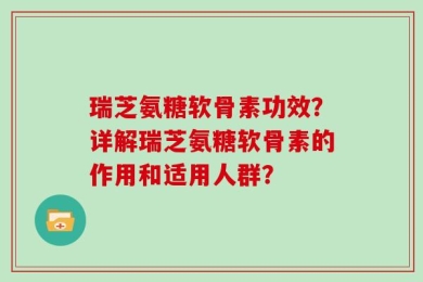 瑞芝氨糖软骨素功效？详解瑞芝氨糖软骨素的作用和适用人群？