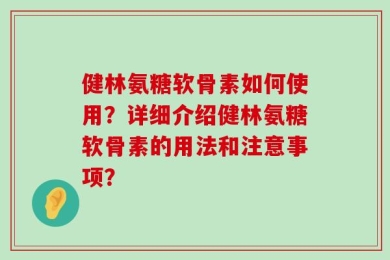 健林氨糖软骨素如何使用？详细介绍健林氨糖软骨素的用法和注意事项？
