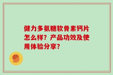 健力多氨糖软骨素钙片怎么样？产品功效及使用体验分享？