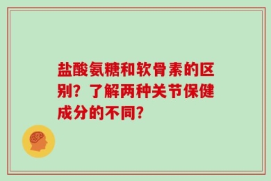 盐酸氨糖和软骨素的区别？了解两种关节保健成分的不同？