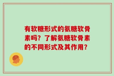 有软糖形式的氨糖软骨素吗？了解氨糖软骨素的不同形式及其作用？