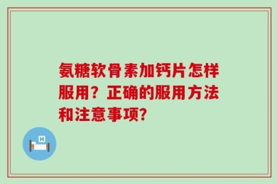 氨糖软骨素加钙片怎样服用？正确的服用方法和注意事项？