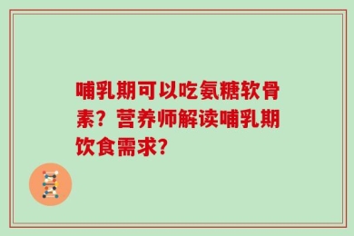 哺乳期可以吃氨糖软骨素？营养师解读哺乳期饮食需求？