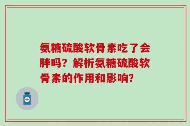 氨糖硫酸软骨素吃了会胖吗？解析氨糖硫酸软骨素的作用和影响？