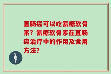 直肠癌可以吃氨糖软骨素？氨糖软骨素在直肠癌治疗中的作用及食用方法？