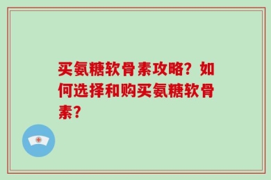 买氨糖软骨素攻略？如何选择和购买氨糖软骨素？