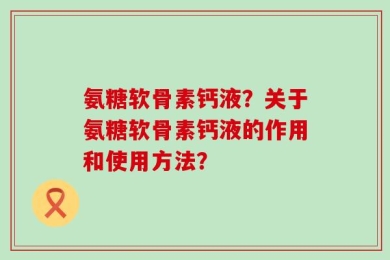 氨糖软骨素钙液？关于氨糖软骨素钙液的作用和使用方法？