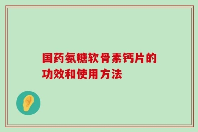 国药氨糖软骨素钙片的功效和使用方法