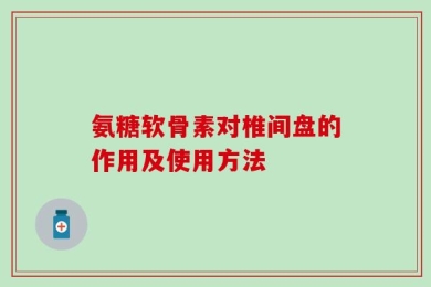 氨糖软骨素对椎间盘的作用及使用方法