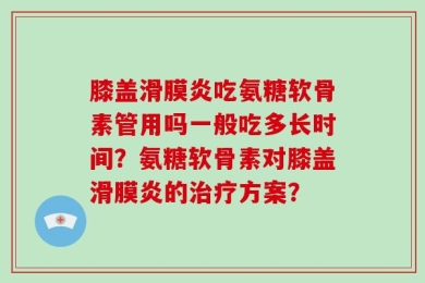 膝盖滑膜炎吃氨糖软骨素管用吗一般吃多长时间？氨糖软骨素对膝盖滑膜炎的治疗方案？