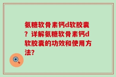 氨糖软骨素钙d软胶囊？详解氨糖软骨素钙d软胶囊的功效和使用方法？