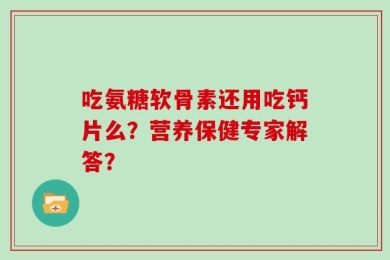吃氨糖软骨素还用吃钙片么？营养保健专家解答？