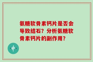 氨糖软骨素钙片是否会导致结石？分析氨糖软骨素钙片的副作用？