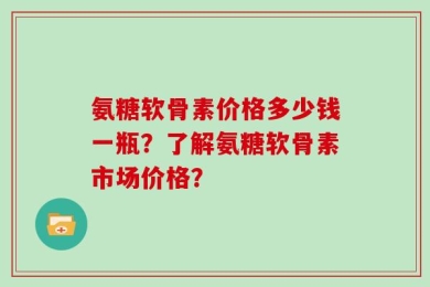 氨糖软骨素价格多少钱一瓶？了解氨糖软骨素市场价格？