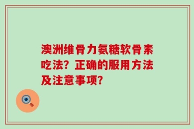 澳洲维骨力氨糖软骨素吃法？正确的服用方法及注意事项？
