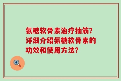 氨糖软骨素治疗抽筋？详细介绍氨糖软骨素的功效和使用方法？