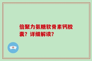 倍聚力氨糖软骨素钙胶囊？详细解读？