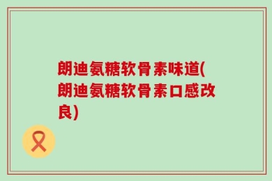 朗迪氨糖软骨素味道(朗迪氨糖软骨素口感改良)