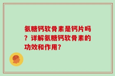 氨糖钙软骨素是钙片吗？详解氨糖钙软骨素的功效和作用？