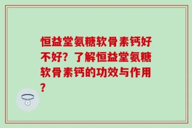 恒益堂氨糖软骨素钙好不好？了解恒益堂氨糖软骨素钙的功效与作用？