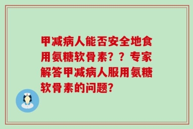 甲减病人能否安全地食用氨糖软骨素？？专家解答甲减病人服用氨糖软骨素的问题？