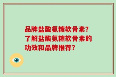 品牌盐酸氨糖软骨素？了解盐酸氨糖软骨素的功效和品牌推荐？