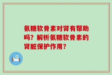 氨糖软骨素对肾有帮助吗？解析氨糖软骨素的肾脏保护作用？