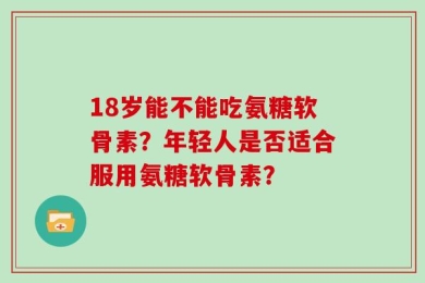 18岁能不能吃氨糖软骨素？年轻人是否适合服用氨糖软骨素？