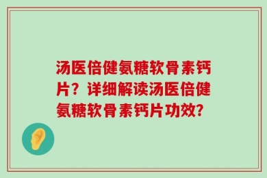 汤医倍健氨糖软骨素钙片？详细解读汤医倍健氨糖软骨素钙片功效？