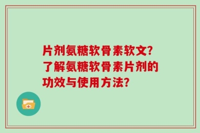 片剂氨糖软骨素软文？了解氨糖软骨素片剂的功效与使用方法？