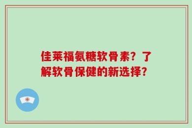 佳莱福氨糖软骨素？了解软骨保健的新选择？