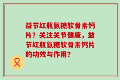 益节红瓶氨糖软骨素钙片？关注关节健康，益节红瓶氨糖软骨素钙片的功效与作用？