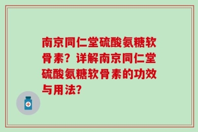 南京同仁堂硫酸氨糖软骨素？详解南京同仁堂硫酸氨糖软骨素的功效与用法？