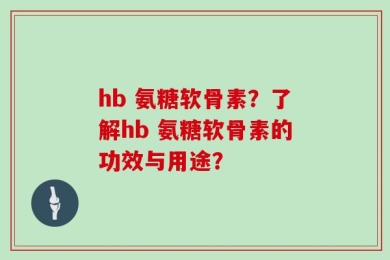 hb 氨糖软骨素？了解hb 氨糖软骨素的功效与用途？