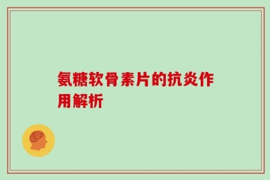 氨糖软骨素片的抗炎作用解析