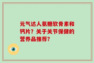 元气达人氨糖软骨素和钙片？关于关节保健的营养品推荐？