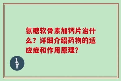 氨糖软骨素加钙片治什么？详细介绍药物的适应症和作用原理？