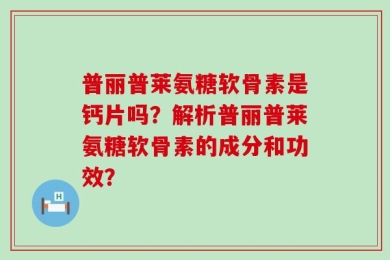 普丽普莱氨糖软骨素是钙片吗？解析普丽普莱氨糖软骨素的成分和功效？
