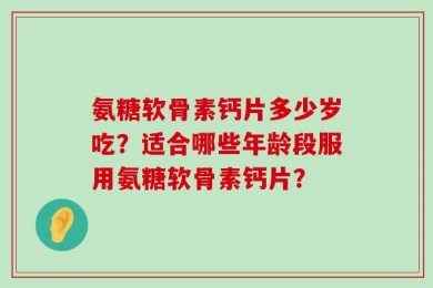 氨糖软骨素钙片多少岁吃？适合哪些年龄段服用氨糖软骨素钙片？