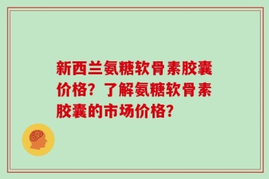 新西兰氨糖软骨素胶囊价格？了解氨糖软骨素胶囊的市场价格？