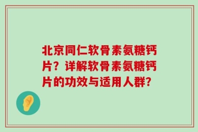 北京同仁软骨素氨糖钙片？详解软骨素氨糖钙片的功效与适用人群？