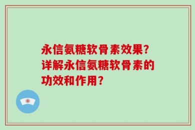 永信氨糖软骨素效果？详解永信氨糖软骨素的功效和作用？